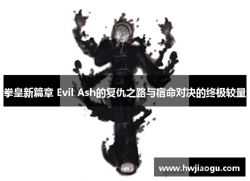 拳皇新篇章 Evil Ash的复仇之路与宿命对决的终极较量